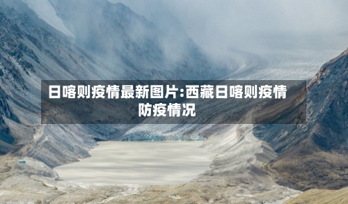 日喀则疫情最新图片:西藏日喀则疫情防疫情况-第1张图片
