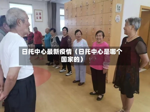 日托中心最新疫情（日托中心是哪个国家的）