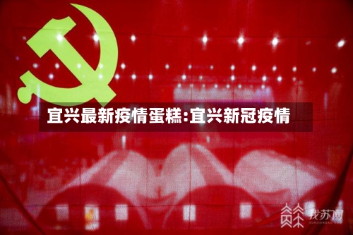 宜兴最新疫情蛋糕:宜兴新冠疫情-第1张图片