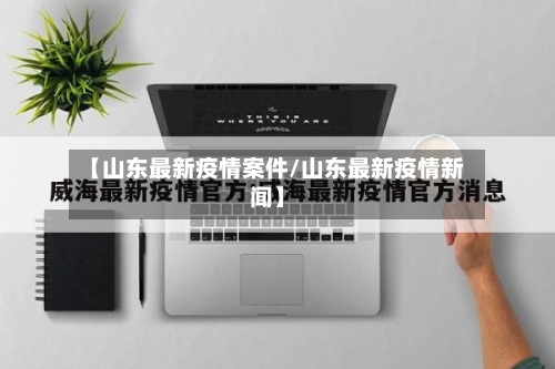 【山东最新疫情案件/山东最新疫情新闻】-第1张图片
