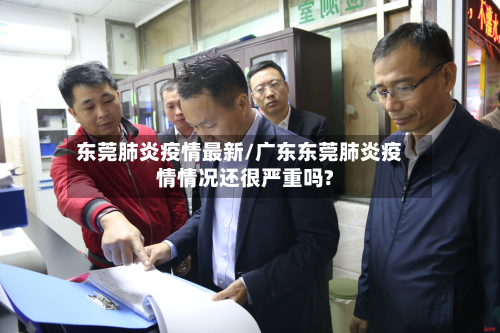 东莞肺炎疫情最新/广东东莞肺炎疫情情况还很严重吗?