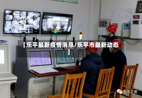 【乐平最新疫情消息/乐平市最新动态】-第1张图片