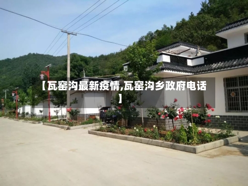 【瓦窑沟最新疫情,瓦窑沟乡政府电话】-第1张图片