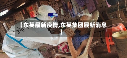 【东英最新疫情,东英集团最新消息】