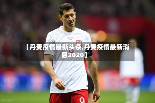 【丹麦疫情最新头条,丹麦疫情最新消息2020】