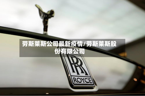 劳斯莱斯公司最新疫情/劳斯莱斯股份有限公司