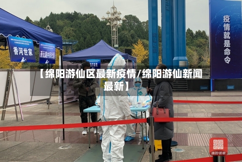 【绵阳游仙区最新疫情/绵阳游仙新闻最新】