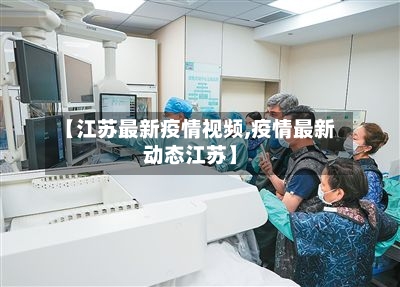 【江苏最新疫情视频,疫情最新动态江苏】