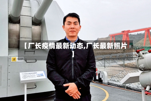 【厂长疫情最新动态,厂长最新照片】