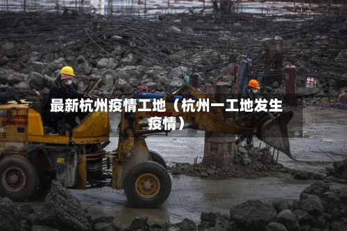 最新杭州疫情工地（杭州一工地发生疫情）