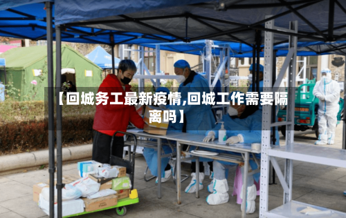 【回城务工最新疫情,回城工作需要隔离吗】-第1张图片