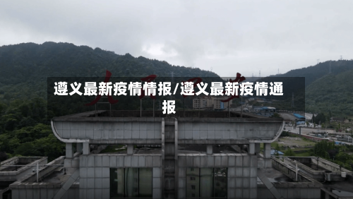 遵义最新疫情情报/遵义最新疫情通报-第1张图片