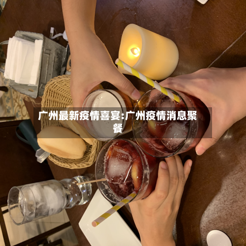 广州最新疫情喜宴:广州疫情消息聚餐