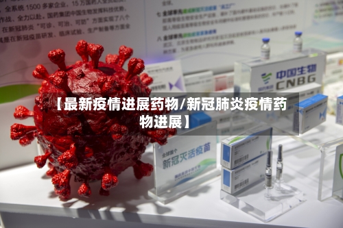 【最新疫情进展药物/新冠肺炎疫情药物进展】-第1张图片