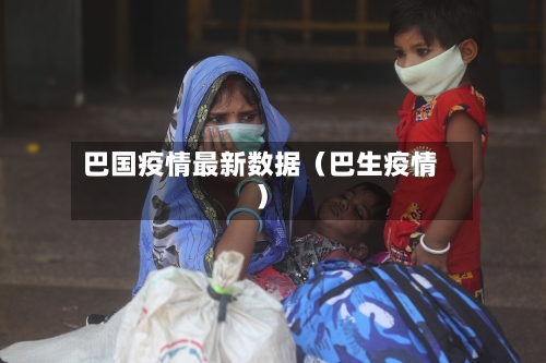 巴国疫情最新数据（巴生疫情）-第1张图片