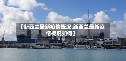 【新西兰最新疫情概况,新西兰最新疫情概况如何】