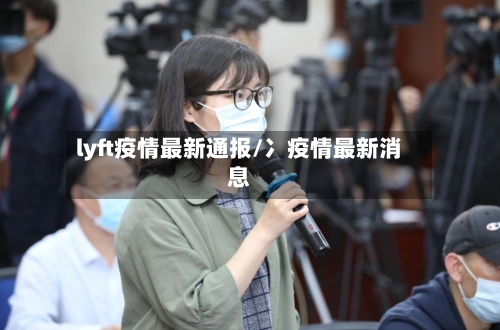 lyft疫情最新通报/冫疫情最新消息