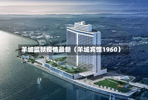 羊城监狱疫情最新（羊城宾馆1960）