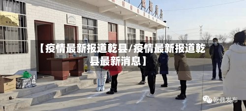 【疫情最新报道乾县/疫情最新报道乾县最新消息】