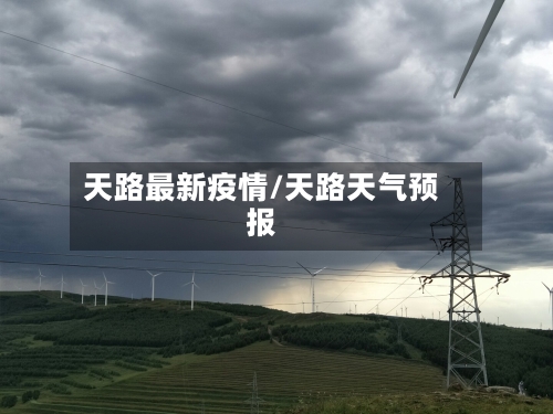 天路最新疫情/天路天气预报-第1张图片