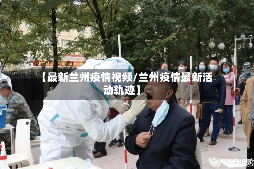 【最新兰州疫情视频/兰州疫情最新活动轨迹】