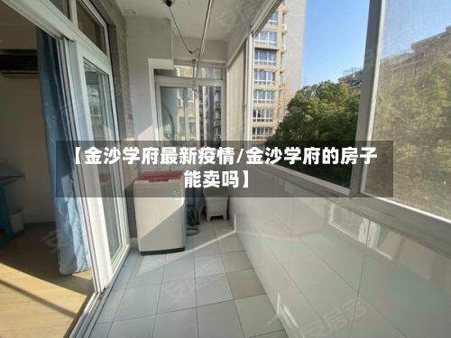 【金沙学府最新疫情/金沙学府的房子能卖吗】-第1张图片