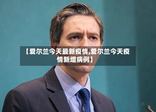【爱尔兰今天最新疫情,爱尔兰今天疫情新增病例】-第1张图片