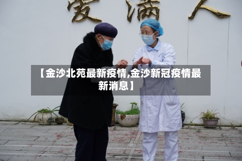 【金沙北苑最新疫情,金沙新冠疫情最新消息】-第1张图片