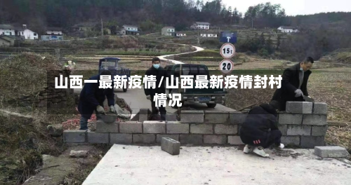 山西一最新疫情/山西最新疫情封村情况-第1张图片