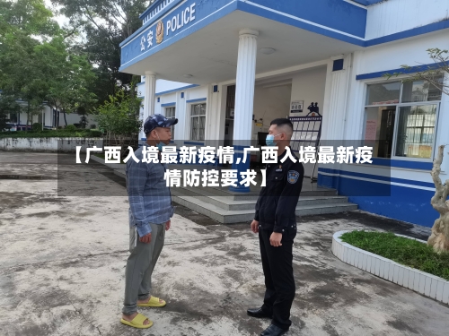 【广西入境最新疫情,广西入境最新疫情防控要求】-第1张图片