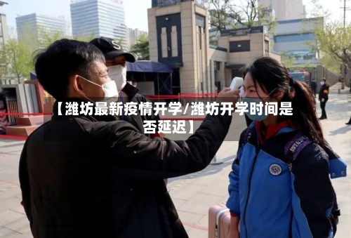 【潍坊最新疫情开学/潍坊开学时间是否延迟】-第1张图片