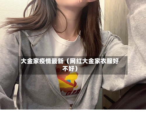 大金家疫情最新(网红大金家衣服好不好)-第1张图片