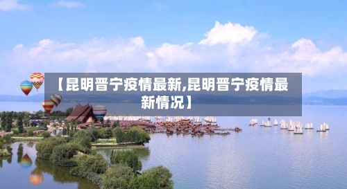 【昆明晋宁疫情最新,昆明晋宁疫情最新情况】-第1张图片