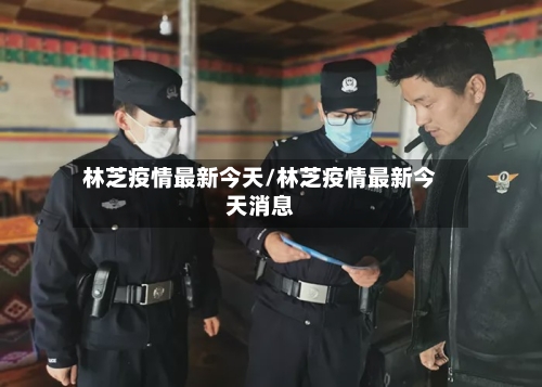 林芝疫情最新今天/林芝疫情最新今天消息-第1张图片