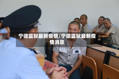 宁德监狱最新疫情/宁德监狱最新疫情消息-第1张图片