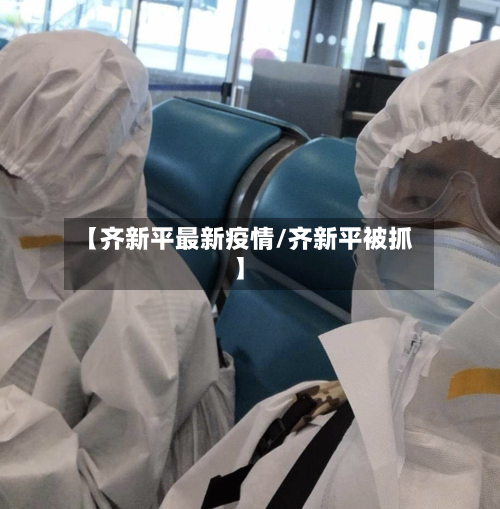 【齐新平最新疫情/齐新平被抓】-第1张图片