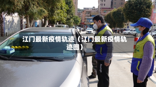 江门最新疫情轨迹（江门最新疫情轨迹图）-第1张图片