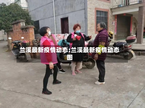 兰溪最新疫情动态:兰溪最新疫情动态图