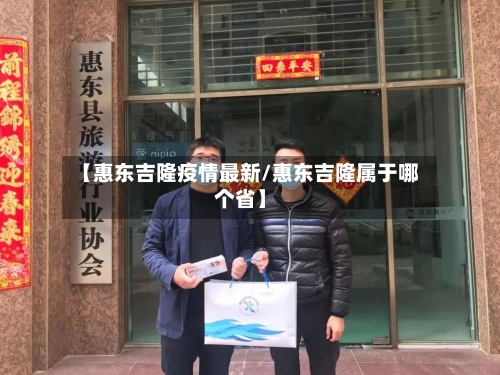 【惠东吉隆疫情最新/惠东吉隆属于哪个省】