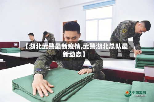 【湖北武警最新疫情,武警湖北总队最新动态】-第1张图片