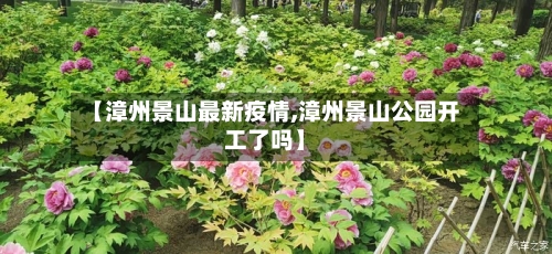 【漳州景山最新疫情,漳州景山公园开工了吗】-第1张图片