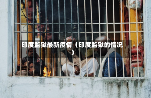 印度监狱最新疫情（印度监狱的情况）-第1张图片