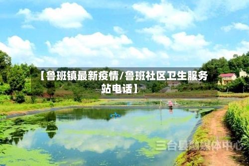 【鲁班镇最新疫情/鲁班社区卫生服务站电话】-第1张图片