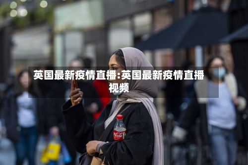 英国最新疫情直播:英国最新疫情直播视频-第1张图片