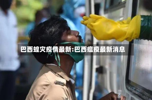巴西蝗灾疫情最新:巴西瘟疫最新消息-第1张图片