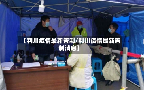 【利川疫情最新管制/利川疫情最新管制消息】-第1张图片