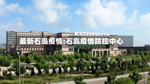 最新石岛疫情:石岛疫情防控中心-第1张图片