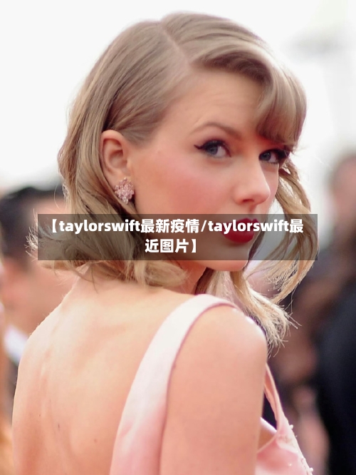 【taylorswift最新疫情/taylorswift最近图片】-第1张图片