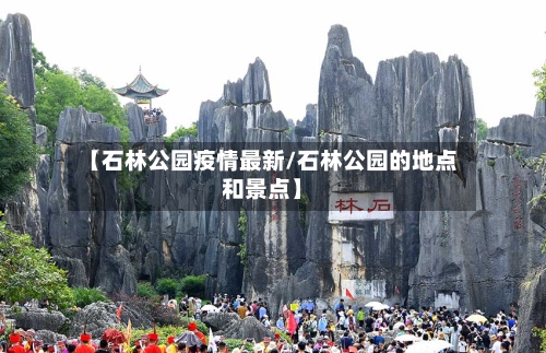 【石林公园疫情最新/石林公园的地点和景点】-第1张图片