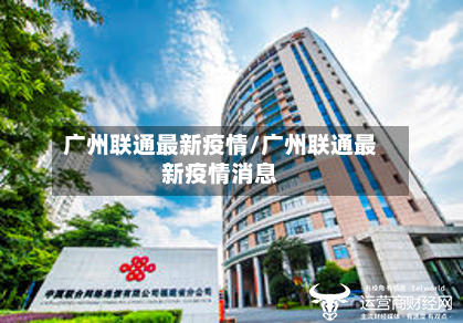广州联通最新疫情/广州联通最新疫情消息-第1张图片